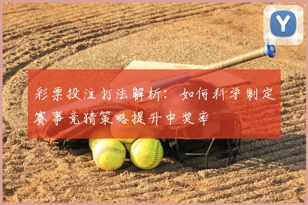 彩票投注打法解析:如何科学制定赛事竞猜策略提升中奖率