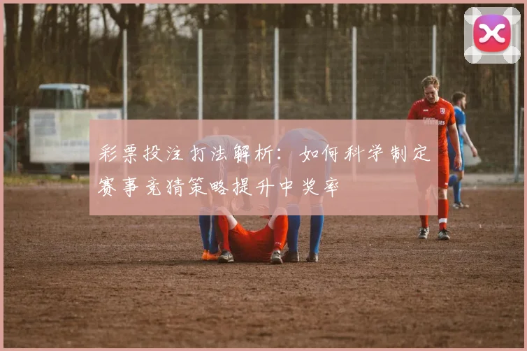 彩票投注打法解析:如何科学制定赛事竞猜策略提升中奖率